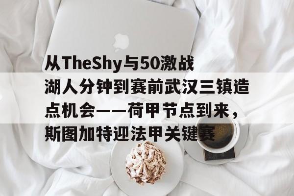开云官网-包含从TheShy与50激战湖人分钟到赛前武汉三镇造点机会——荷甲节点到来，斯图加特迎法甲关键赛的词条-开云官网